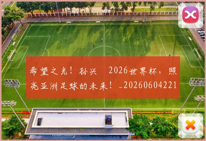 希望之光!孙兴慜2026世界杯,照亮亚洲足球的未来!_20260604221544_20260707151519