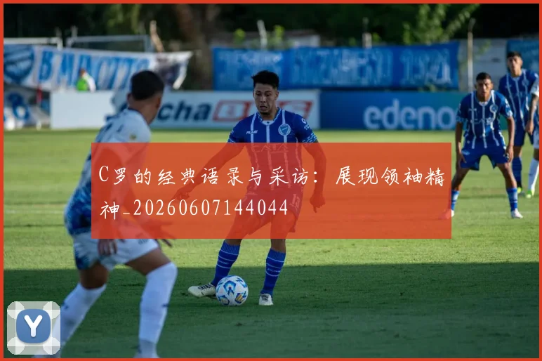 C罗的经典语录与采访:展现领袖精神_20260607144044