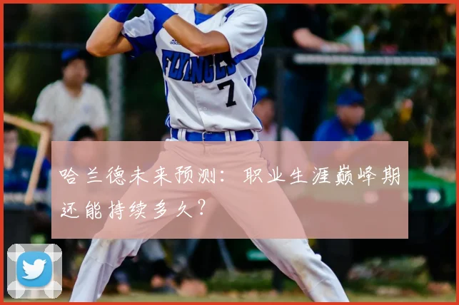 哈兰德未来预测：职业生涯巅峰期还能持续多久？