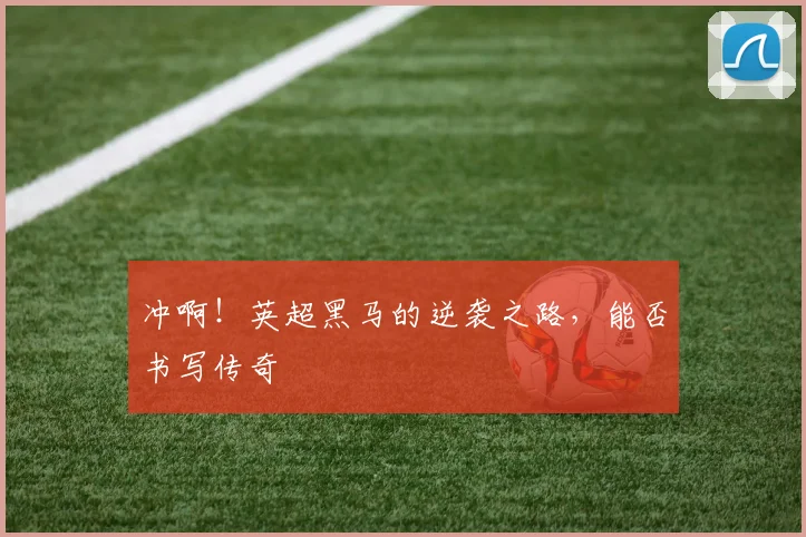 冲啊!英超黑马的逆袭之路,能否书写传奇