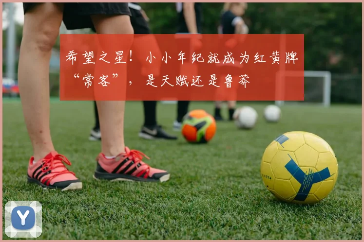 希望之星!小小年纪就成为红黄牌“常客”,是天赋还是鲁莽