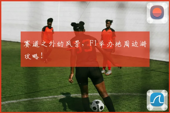 赛道之外的风景,F1举办地周边游攻略!