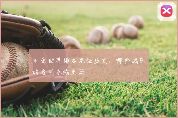 电竞世界排名见证历史，哪些战队的名字永载史册