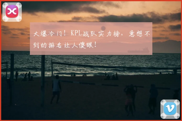 大爆冷门!KPL战队实力榜,意想不到的排名让人傻眼!