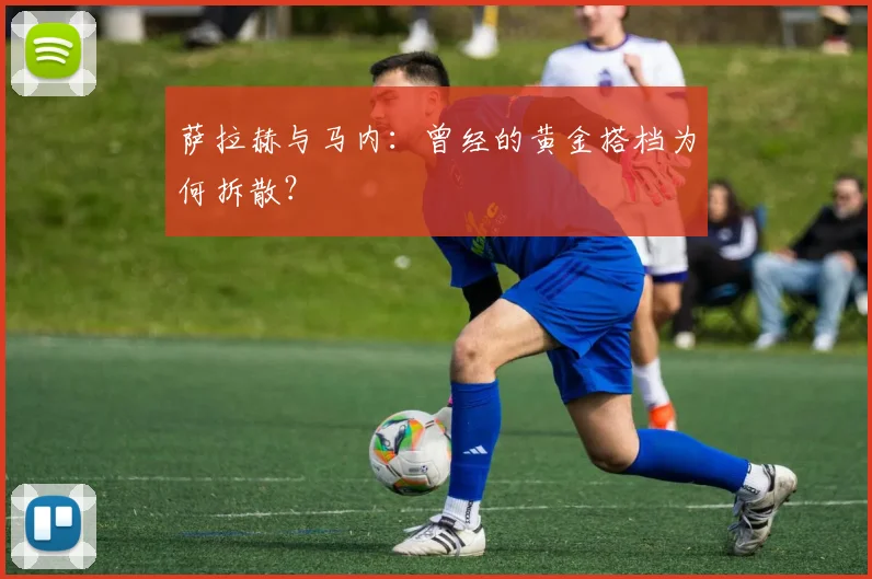 萨拉赫与马内：曾经的黄金搭档为何拆散？