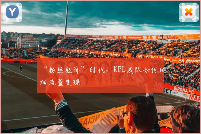 “粉丝经济”时代,KPL战队如何玩转流量变现