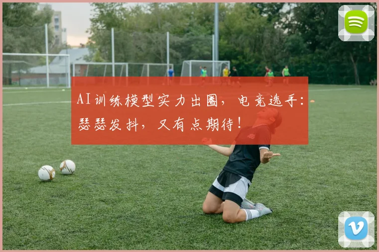AI训练模型实力出圈，电竞选手：瑟瑟发抖，又有点期待！