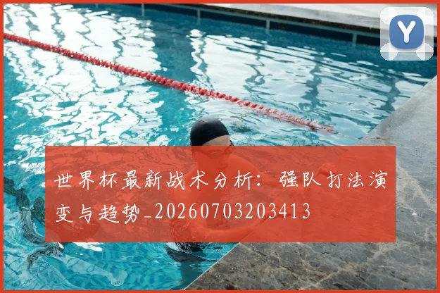 世界杯最新战术分析：强队打法演变与趋势_20260703203413