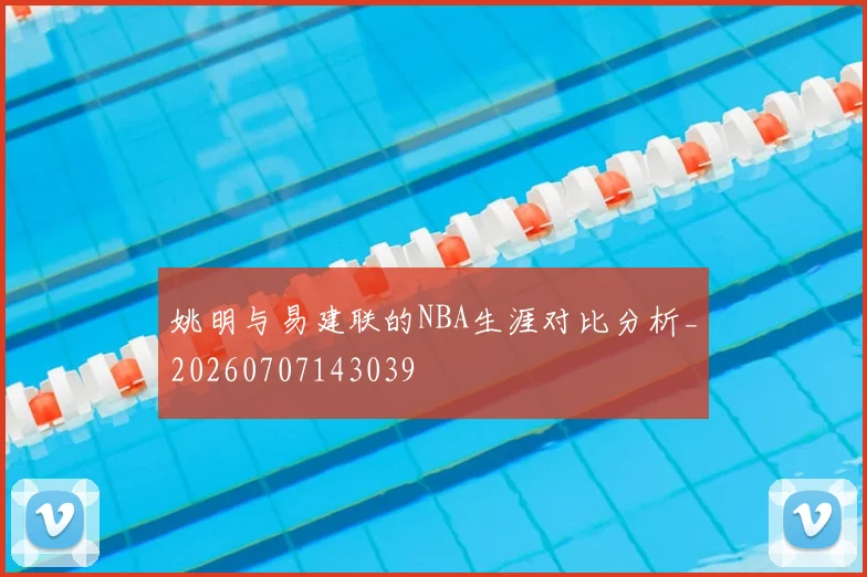 姚明与易建联的NBA生涯对比分析_20260707143039