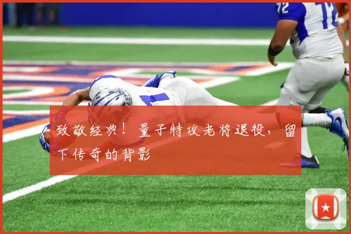 致敬经典!量子特攻老将退役,留下传奇的背影