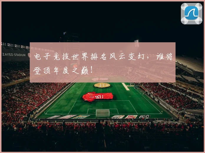 电子竞技世界排名风云变幻，谁将登顶年度之巅！