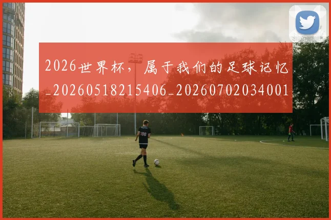 2026世界杯，属于我们的足球记忆_20260518215406_20260702034001