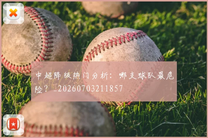 中超降级热门分析：哪支球队最危险？_20260703211857