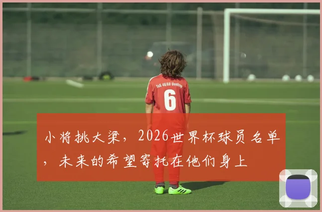 小将挑大梁，2026世界杯球员名单，未来的希望寄托在他们身上