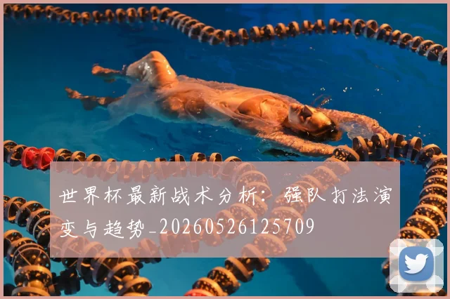 世界杯最新战术分析：强队打法演变与趋势_20260526125709