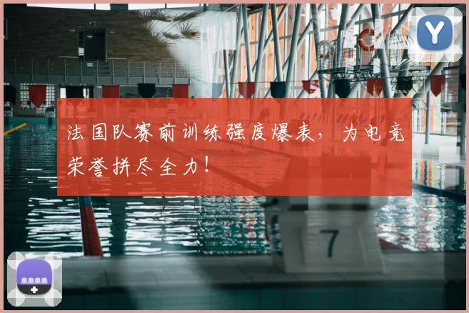 法国队赛前训练强度爆表,为电竞荣誉拼尽全力!