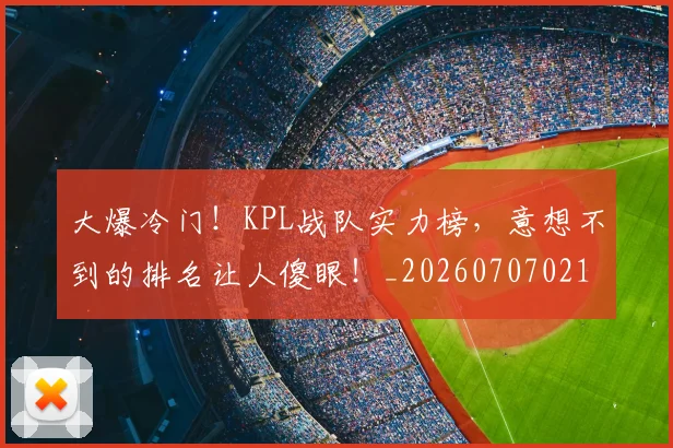 大爆冷门！KPL战队实力榜，意想不到的排名让人傻眼！_20260707021301