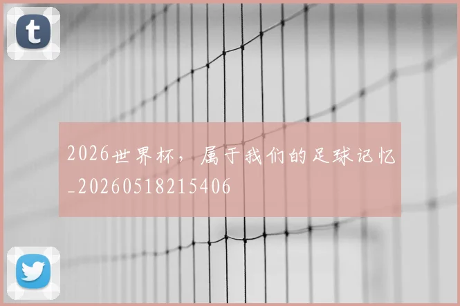 2026世界杯，属于我们的足球记忆_20260518215406
