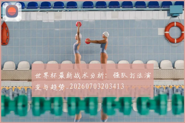 世界杯最新战术分析：强队打法演变与趋势_20260703203413