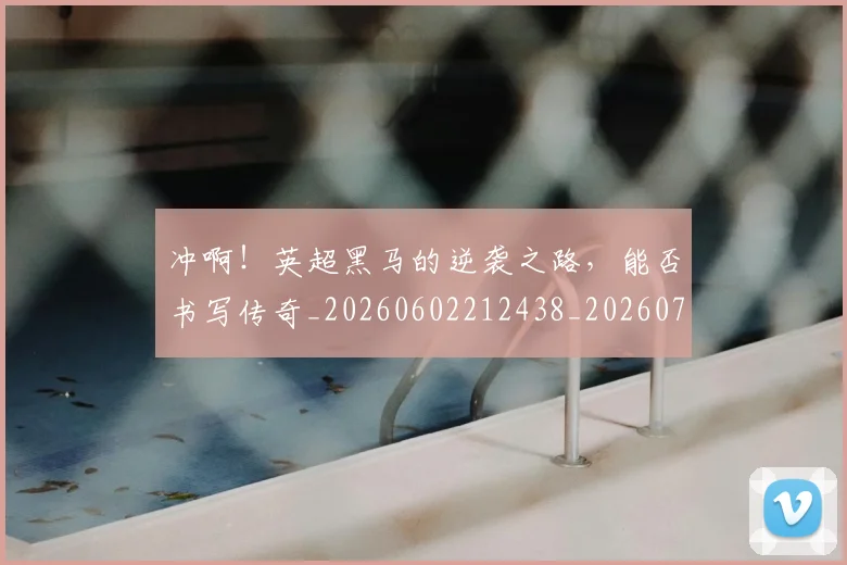 冲啊！英超黑马的逆袭之路，能否书写传奇_20260602212438_20260704173036