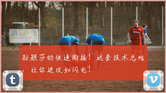 孙颖莎的快速衔接！这套技术总结，让你进攻如闪电！