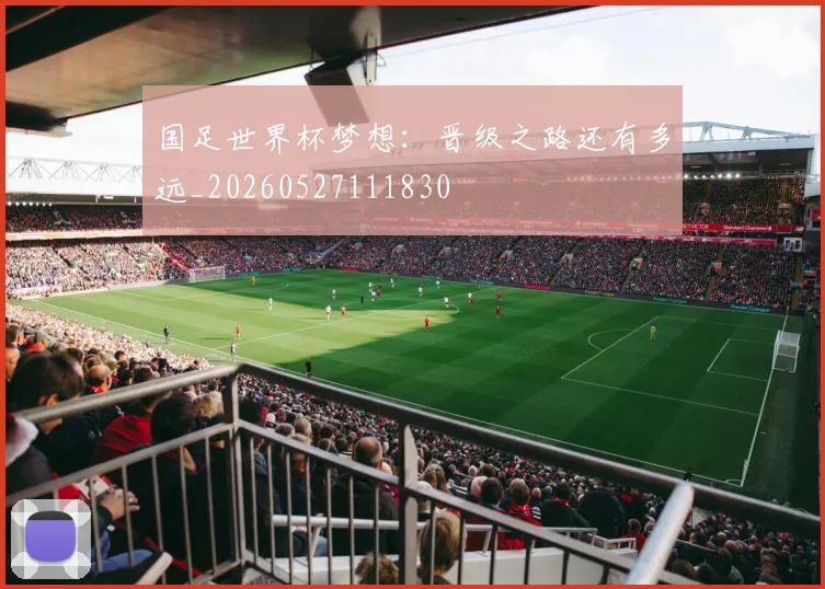 国足世界杯梦想：晋级之路还有多远_20260527111830