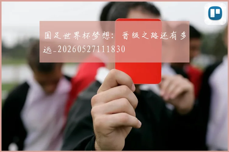 国足世界杯梦想:晋级之路还有多远_20260527111830