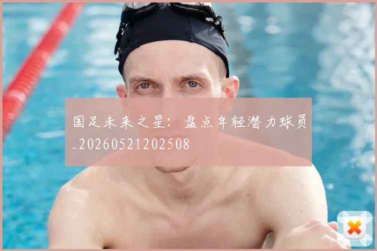 国足未来之星：盘点年轻潜力球员_20260521202508