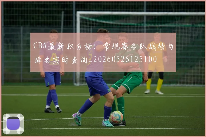 CBA最新积分榜：常规赛各队战绩与排名实时查询_20260526125100