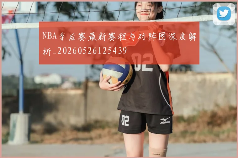 NBA季后赛最新赛程与对阵图深度解析_20260526125439