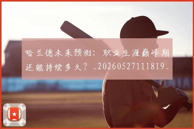 哈兰德未来预测:职业生涯巅峰期还能持续多久?_20260527111819_20260707012840