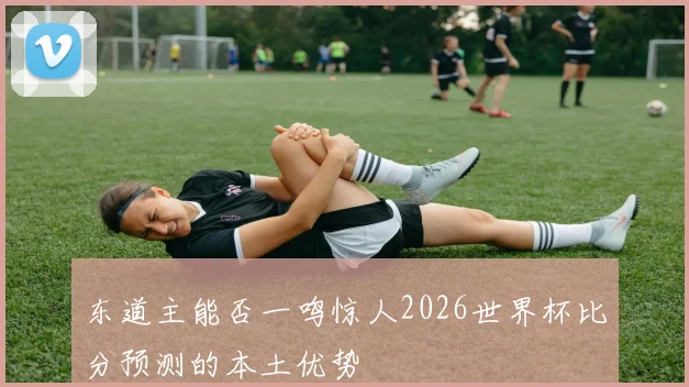 东道主能否一鸣惊人2026世界杯比分预测的本土优势