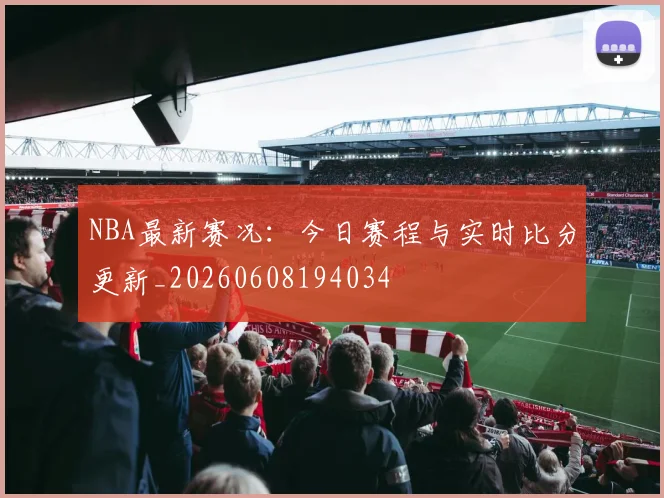 NBA最新赛况:今日赛程与实时比分更新_20260608194034