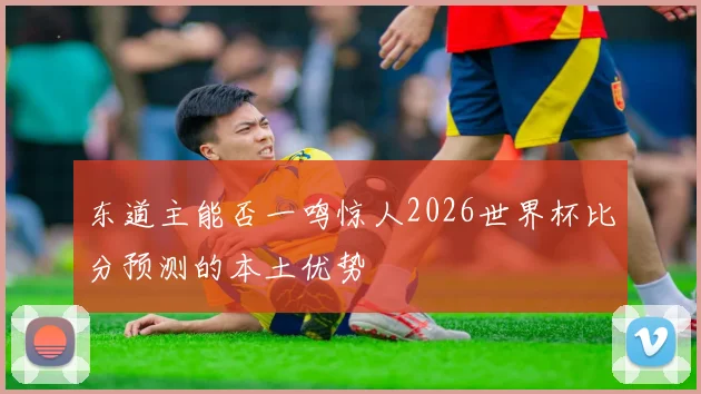 东道主能否一鸣惊人2026世界杯比分预测的本土优势