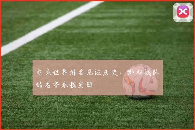 电竞世界排名见证历史,哪些战队的名字永载史册