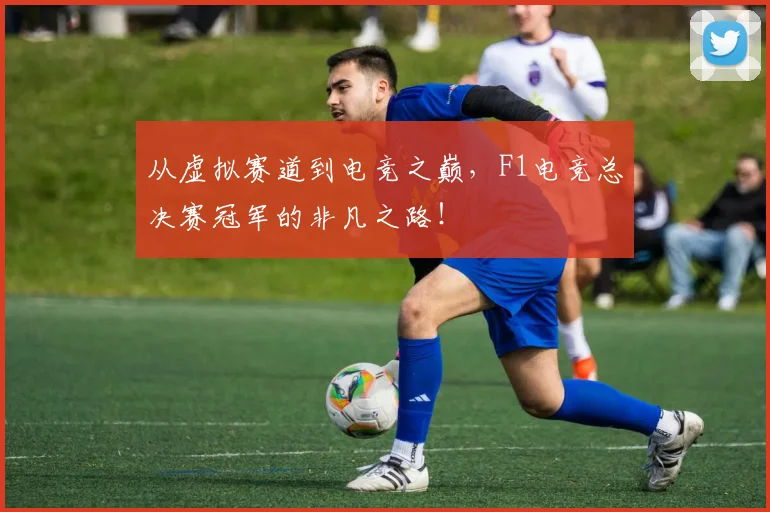 从虚拟赛道到电竞之巅，F1电竞总决赛冠军的非凡之路！