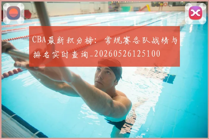CBA最新积分榜:常规赛各队战绩与排名实时查询_20260526125100