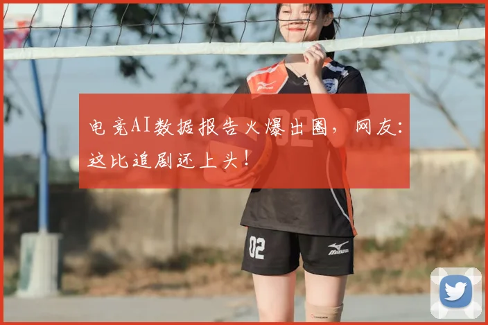电竞AI数据报告火爆出圈,网友:这比追剧还上头!