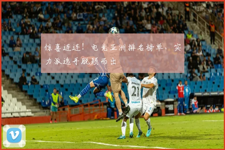 惊喜连连!电竞亚洲排名榜单,实力派选手脱颖而出