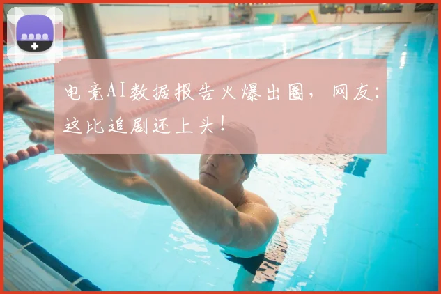 电竞AI数据报告火爆出圈,网友:这比追剧还上头!